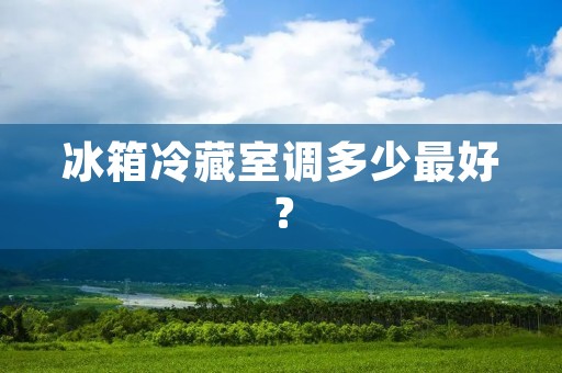冰箱冷藏室调多少最好? 冰箱冷藏室调多少最好?