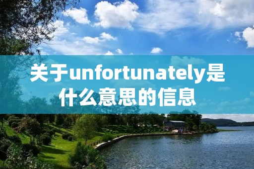 关于unfortunately是什么意思的信息 关于unfortunately是什么意思的信息