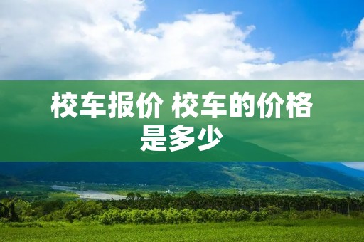 校车报价 校车的价格是多少 校车报价 校车的价格是多少