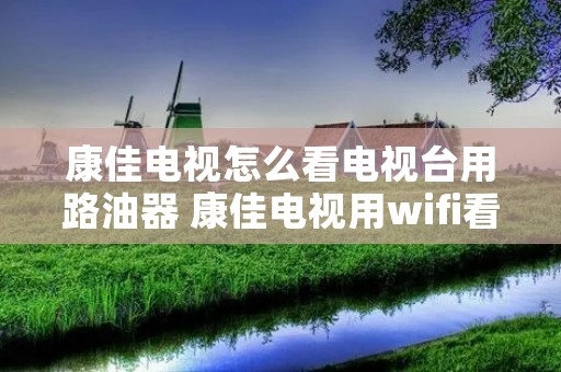 康佳电视怎么看电视台用路油器 康佳电视用wifi看电视步骤