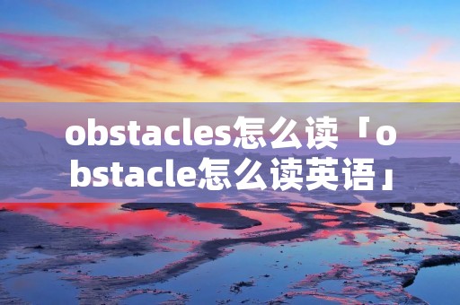 obstacles怎么读「obstacle怎么读英语」