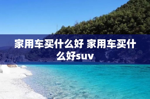 家用车买什么好 家用车买什么好suv
