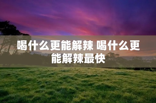 喝什么更能解辣 喝什么更能解辣最快
