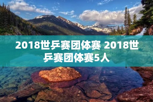 2018世乒赛团体赛 2018世乒赛团体赛5人 2018世乒赛团体赛 2018世乒赛团体赛5人