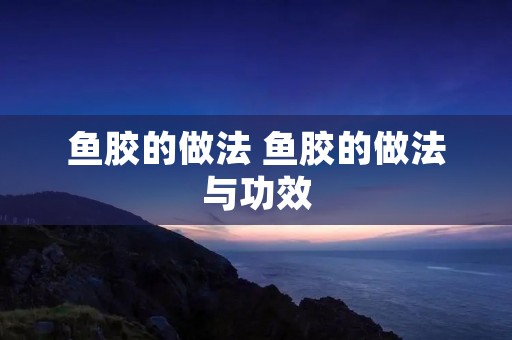 鱼胶的做法 鱼胶的做法与功效