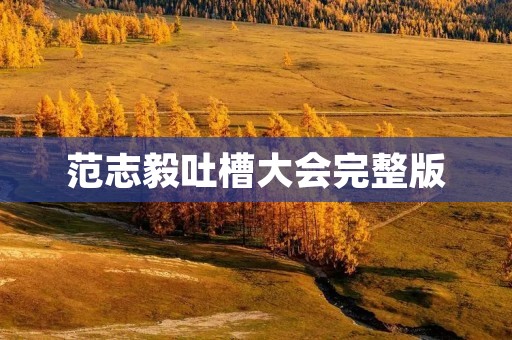 范志毅吐槽大会完整版:揭示娱乐圈内幕的一场犀利盛宴 范志毅吐槽大会完整版:揭示娱乐圈内幕的一场犀利盛宴
