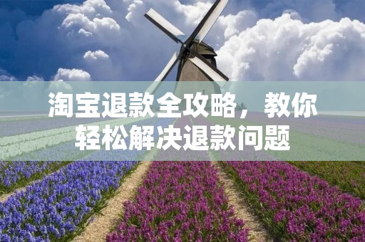 淘宝退款全攻略,教你轻松解决退款问题