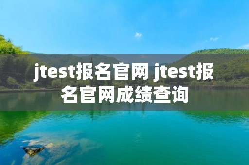 jtest报名官网 jtest报名官网成绩查询