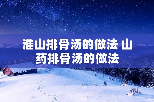 淮山排骨汤的做法 山药排骨汤的做法
