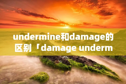 undermine和damage的区别「damage undermine」