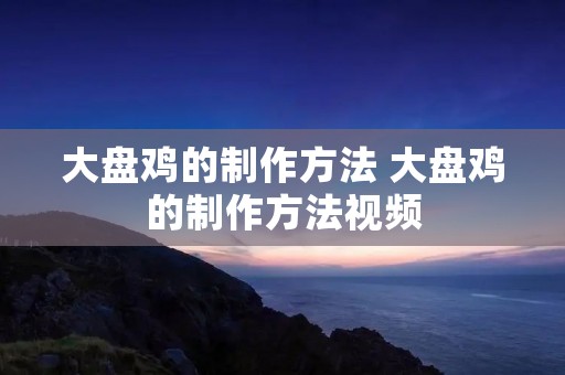 大盘鸡的制作方法 大盘鸡的制作方法视频 大盘鸡的制作方法 大盘鸡的制作方法视频