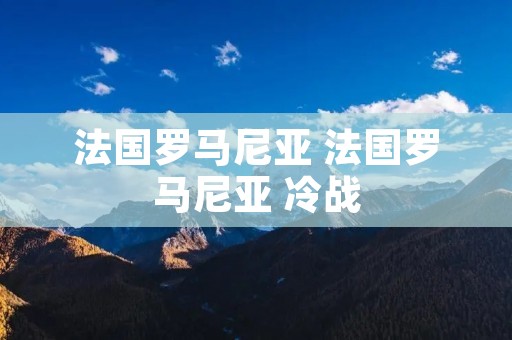 法国罗马尼亚 法国罗马尼亚 冷战 法国罗马尼亚 法国罗马尼亚 冷战