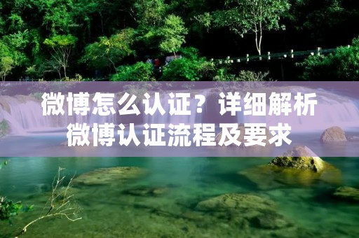 微博怎么认证?详细解析微博认证流程及要求