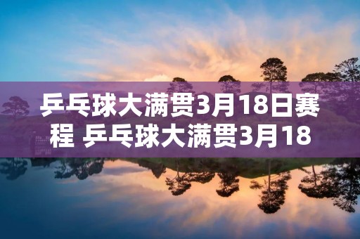 乒乓球大满贯3月18日赛程 乒乓球大满贯3月18日赛程表