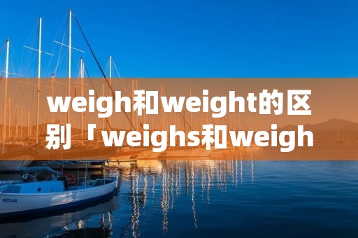 weigh和weight的区别「weighs和weight的区别」
