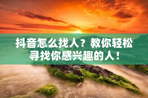 抖音怎么找人?教你轻松寻找你感兴趣的人!