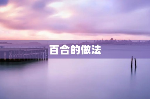 百合的做法:清香独特的美味佳肴 百合的做法:清香独特的美味佳肴
