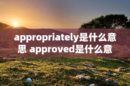appropriately是什么意思 approved是什么意思中文 appropriately是什么意思 approved是什么意思中文