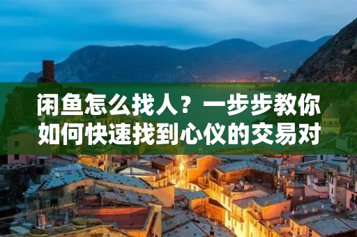 闲鱼怎么找人?一步步教你如何快速找到心仪的交易对象