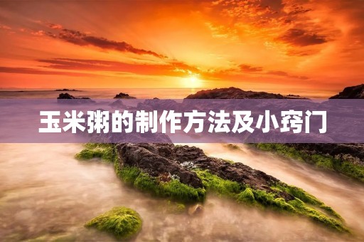 玉米粥的制作方法及小窍门