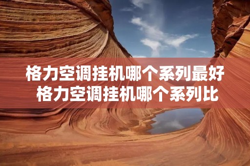 格力空调挂机哪个系列最好 格力空调挂机哪个系列比较好