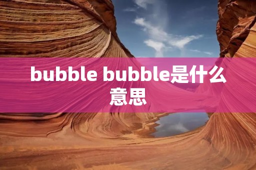 bubble bubble是什么意思