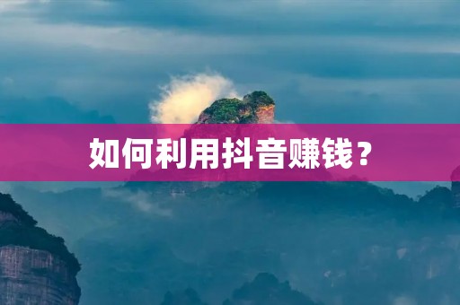 如何利用抖音赚钱?