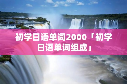 初学日语单词2000「初学日语单词组成」