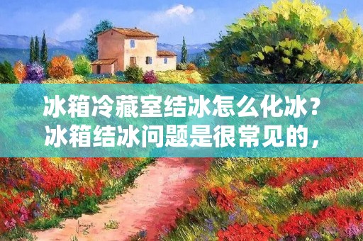 冰箱冷藏室结冰怎么化冰？冰箱结冰问题是很常见的，当冷藏室结冰时，不仅会占用空间，还会影响冷藏室的冷却效果，甚至导致冰箱的运行不正常。因此，及时处理冰箱冷藏室的结冰问题非常重要。下面将详细介绍如何有效地化冰，以保持冷藏室的正常运行。