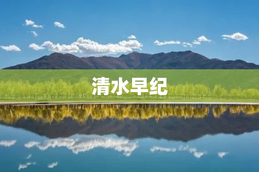 清水早纪:流淌着纯净与智慧的源泉