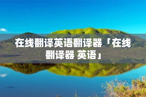 在线翻译英语翻译器「在线翻译器 英语」 在线翻译英语翻译器「在线翻译器 英语」