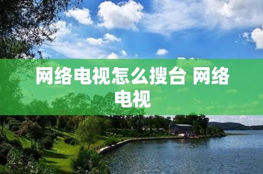 网络电视怎么搜台 网络电视 网络电视怎么搜台 网络电视
