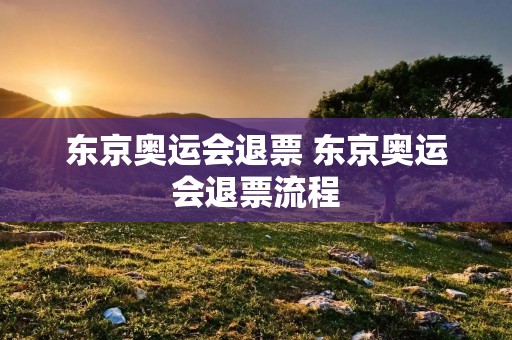东京奥运会退票 东京奥运会退票流程 东京奥运会退票 东京奥运会退票流程