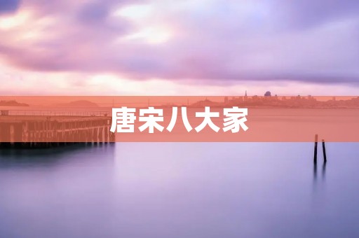 唐宋八大家:文人墨客的辉煌时代