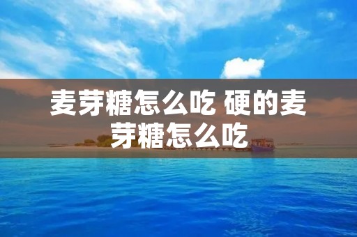 麦芽糖怎么吃 硬的麦芽糖怎么吃