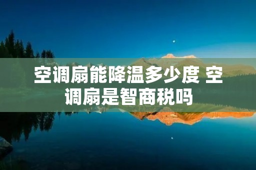 空调扇能降温多少度 空调扇是智商税吗 空调扇能降温多少度 空调扇是智商税吗