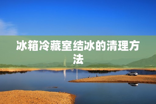 冰箱冷藏室结冰的清理方法 冰箱冷藏室结冰的清理方法