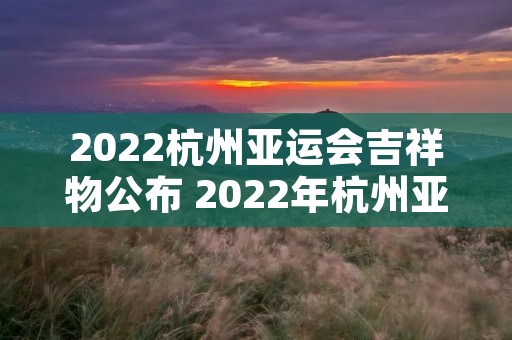 2022杭州亚运会吉祥物公布 2022年杭州亚运会吉祥物发布