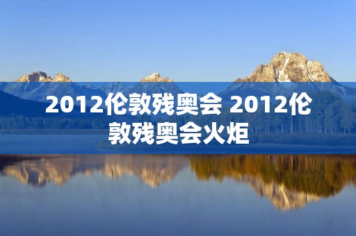 2012伦敦残奥会 2012伦敦残奥会火炬