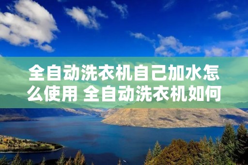 全自动洗衣机自己加水怎么使用 全自动洗衣机如何自己加水