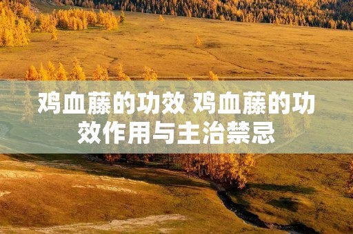 鸡血藤的功效 鸡血藤的功效作用与主治禁忌 鸡血藤的功效 鸡血藤的功效作用与主治禁忌