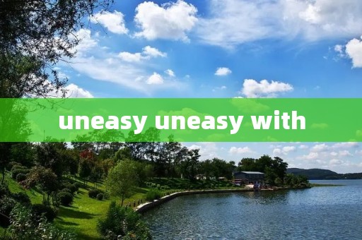 uneasy uneasy with