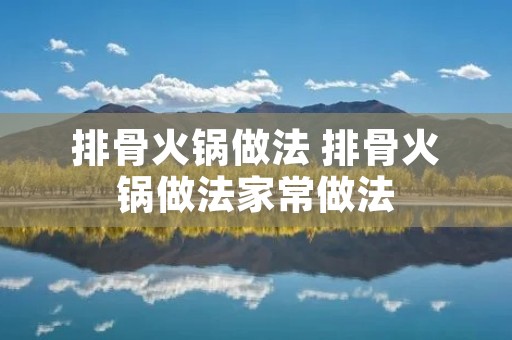 排骨火锅做法 排骨火锅做法家常做法