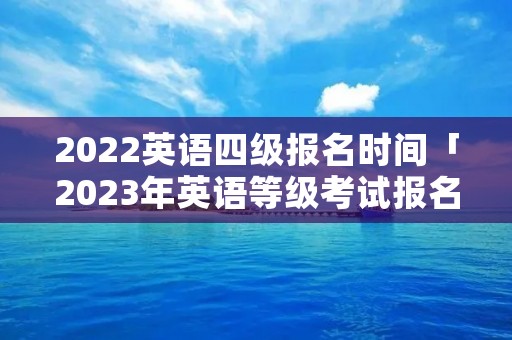 2022英语四级报名时间「2023年英语等级考试报名时间」