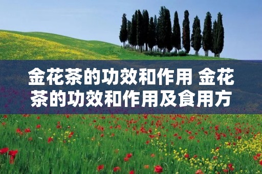 金花茶的功效和作用 金花茶的功效和作用及食用方法