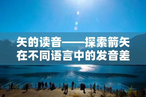 矢的读音——探索箭矢在不同语言中的发音差异