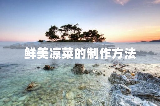 鲜美凉菜的制作方法 鲜美凉菜的制作方法
