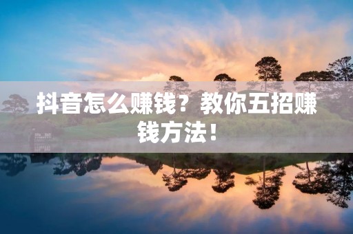 抖音怎么赚钱?教你五招赚钱方法!