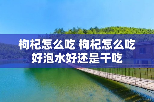 枸杞怎么吃 枸杞怎么吃好泡水好还是干吃 枸杞怎么吃 枸杞怎么吃好泡水好还是干吃