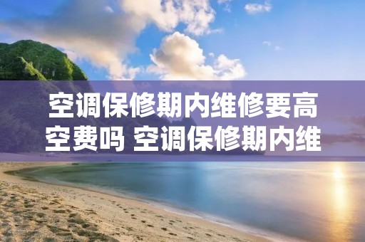 空调保修期内维修要高空费吗 空调保修期内维修要高空费吗合理吗